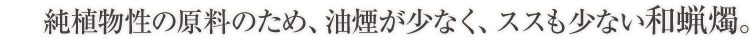 純植物性の原料のため、油煙が少なく、ススも少ない和蝋燭。