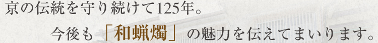 京の伝統を守り続けて125年。今後も「和蝋燭」の魅力を伝えてまいります。