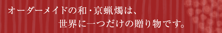 オーダーメイドの和・京蝋燭は、世界に一つだけの贈り物です。