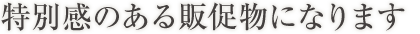 特別感のある販促物になります