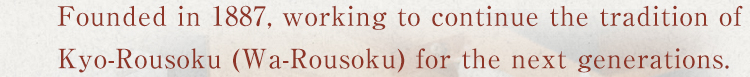 Founded in 1887, working to continue the tradition of Kyo-Rousoku (Wa-Rousoku) for the next generations.