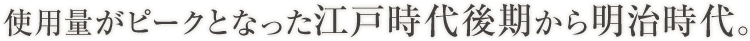 使用量がピークとなった江戸時代後期から明治時代。