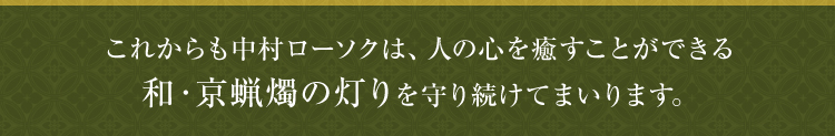 これからも中村ローソクは、人の心を癒すことができる和・京蝋燭の灯りを守り続けてまいります。