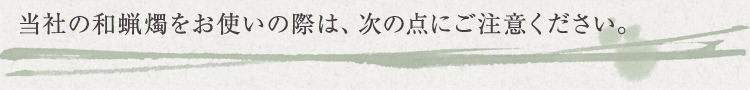 当社の和蝋燭をお使いの際は、次の点にご注意ください。