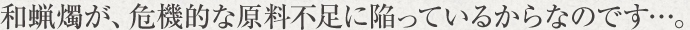 和蝋燭が、危機的な原料不足に陥っているからなのです…。