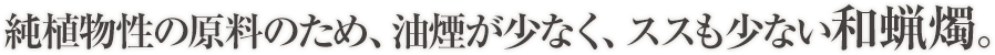 純植物性の原料のため、油煙が少なく、ススも少ない和蝋燭。