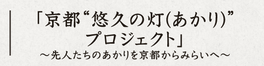 「京都“悠久の灯り（あかり）プロジェクト”」～先人たちのあかりを京都からみらいへ～