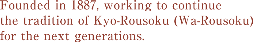 Founded in 1887, working to continuethe tradition of Kyo-Rousoku (Wa-Rousoku)for the next generations.