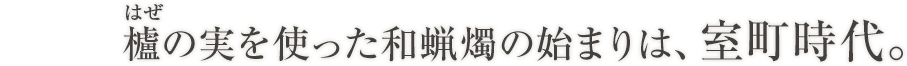 はぜ櫨の実を使った和蝋燭の始まりは、室町時代。