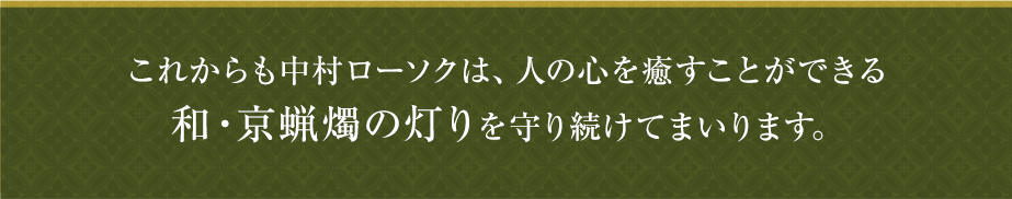 これからも中村ローソクは、人の心を癒すことができる和・京蝋燭の灯りを守り続けてまいります。