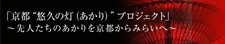 「京都“悠久の灯り（あかり）”プロジェクト」～先人たちのあかりを京都からみらいへ～