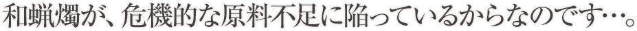 和蝋燭が、危機的な原料不足に陥っているからなのです…。