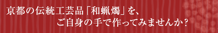 京都の伝統工芸品「和蝋燭」を、ご自身の手で作ってみませんか？