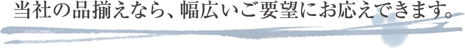 当社の品揃えなら、幅広いご要望にお応えできます。