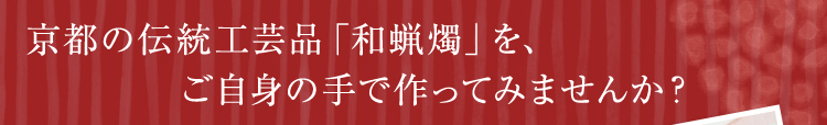 京都の伝統工芸品「和蝋燭」を、ご自身の手で作ってみませんか？