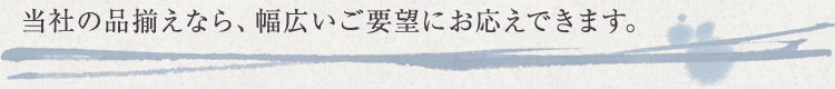 当社の品揃えなら、幅広いご要望にお応えできます。